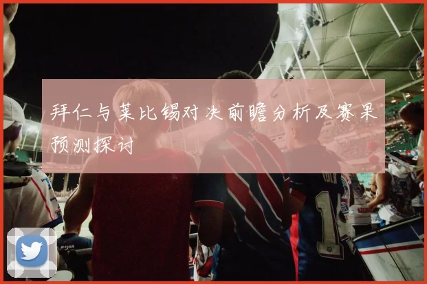 拜仁与莱比锡对决前瞻分析及赛果预测探讨