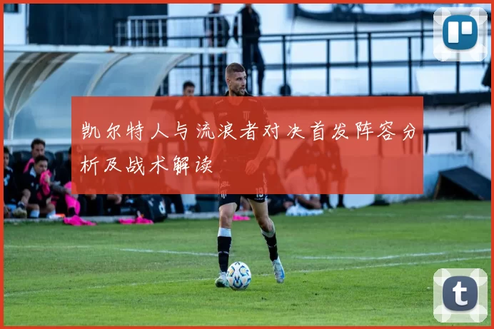 凯尔特人与流浪者对决首发阵容分析及战术解读