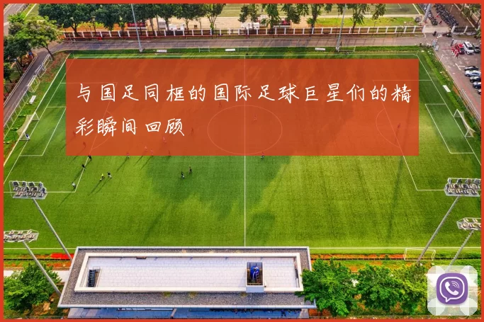 与国足同框的国际足球巨星们的精彩瞬间回顾