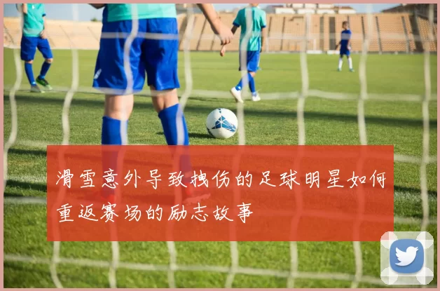 滑雪意外导致拽伤的足球明星如何重返赛场的励志故事