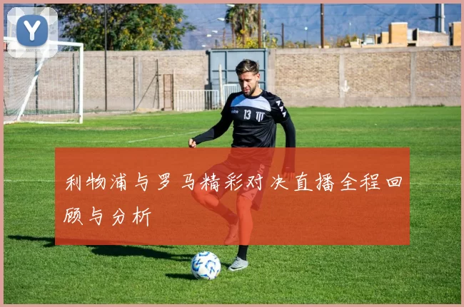 利物浦与罗马精彩对决直播全程回顾与分析