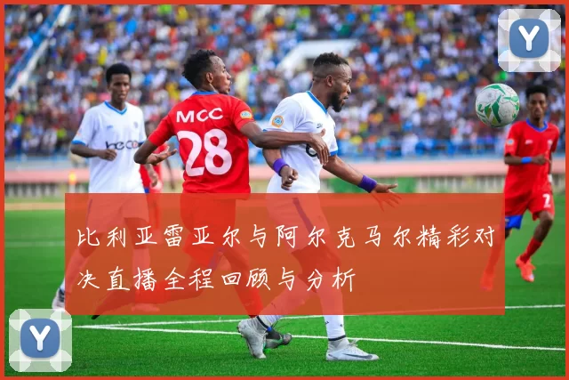 比利亚雷亚尔与阿尔克马尔精彩对决直播全程回顾与分析