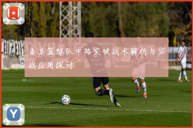 南京篮球队中路突破战术解析与实战应用探讨