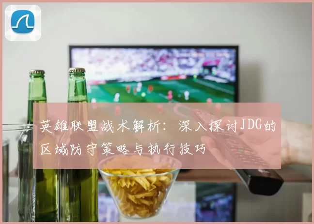 英雄联盟战术解析：深入探讨JDG的区域防守策略与执行技巧