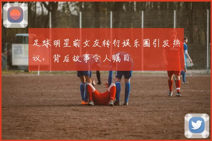 足球明星前女友转行娱乐圈引发热议，背后故事令人瞩目