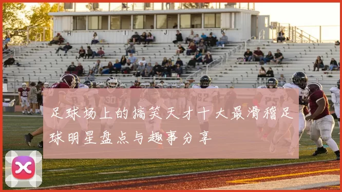 足球场上的搞笑天才十大最滑稽足球明星盘点与趣事分享