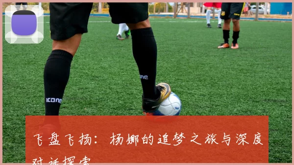 飞盘飞扬：杨娜的追梦之旅与深度对话探索
