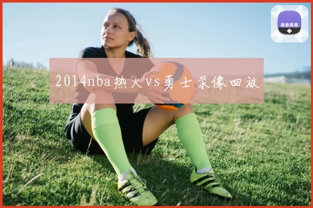 2014nba热火vs勇士录像回放