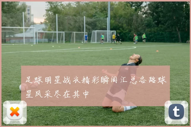 足球明星战衣精彩瞬间汇总各路球星风采尽在其中