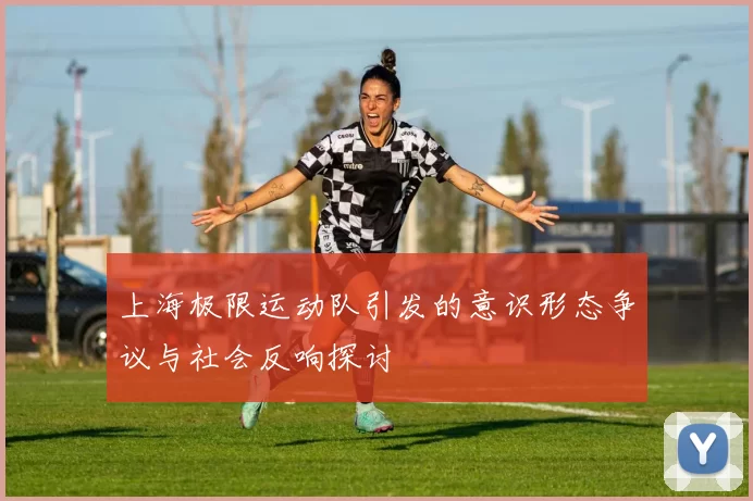 上海极限运动队引发的意识形态争议与社会反响探讨