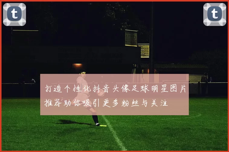 打造个性化抖音头像足球明星图片推荐助你吸引更多粉丝与关注