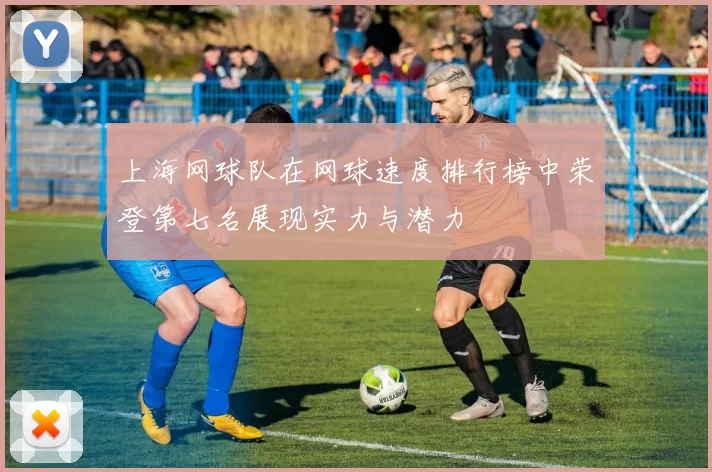 上海网球队在网球速度排行榜中荣登第七名展现实力与潜力