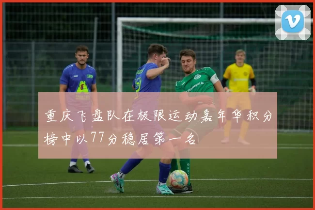 重庆飞盘队在极限运动嘉年华积分榜中以77分稳居第一名