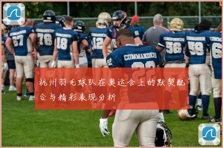 杭州羽毛球队在奥运会上的默契配合与精彩表现分析