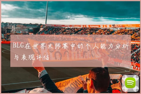 BLG在世界大师赛中的个人能力分析与表现评估