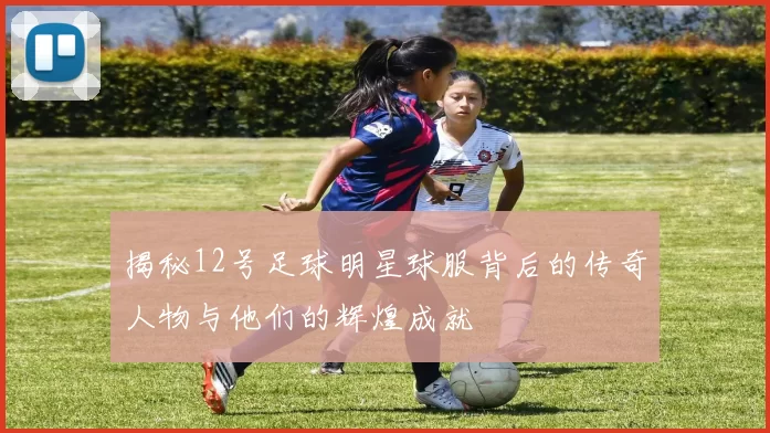 揭秘12号足球明星球服背后的传奇人物与他们的辉煌成就