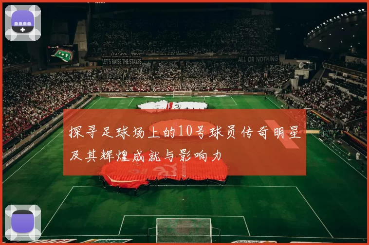 探寻足球场上的10号球员传奇明星及其辉煌成就与影响力