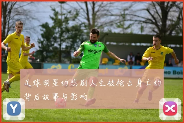足球明星的悲剧人生被枪击身亡的背后故事与影响