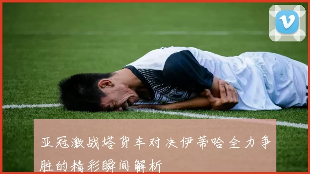 亚冠激战塔货车对决伊蒂哈全力争胜的精彩瞬间解析