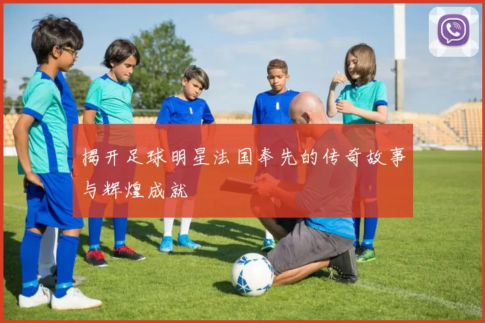 揭开足球明星法国奉先的传奇故事与辉煌成就