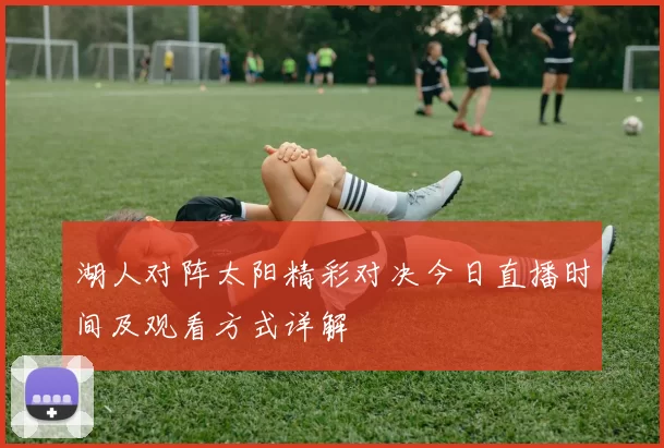 湖人对阵太阳精彩对决今日直播时间及观看方式详解