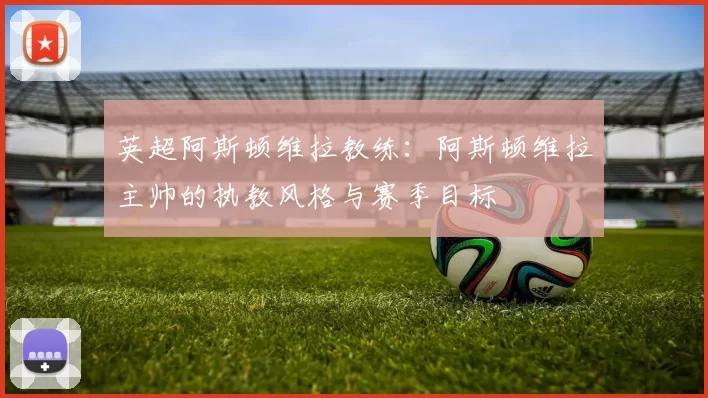 英超阿斯顿维拉教练：阿斯顿维拉主帅的执教风格与赛季目标
