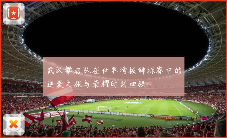 武汉攀岩队在世界滑板锦标赛中的逆袭之旅与荣耀时刻回顾