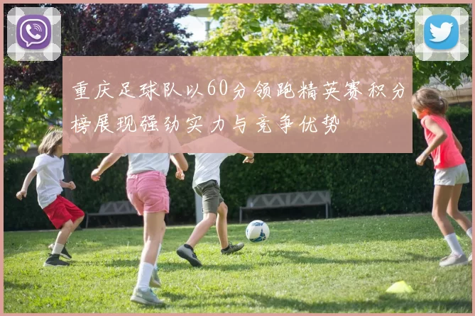 重庆足球队以60分领跑精英赛积分榜展现强劲实力与竞争优势