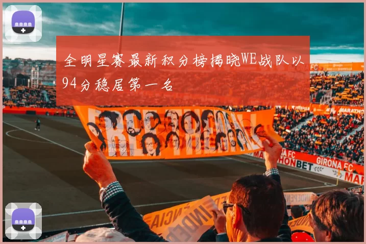 全明星赛最新积分榜揭晓WE战队以94分稳居第一名