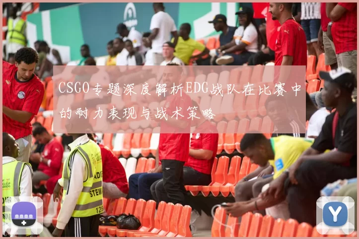 CSGO专题深度解析EDG战队在比赛中的耐力表现与战术策略