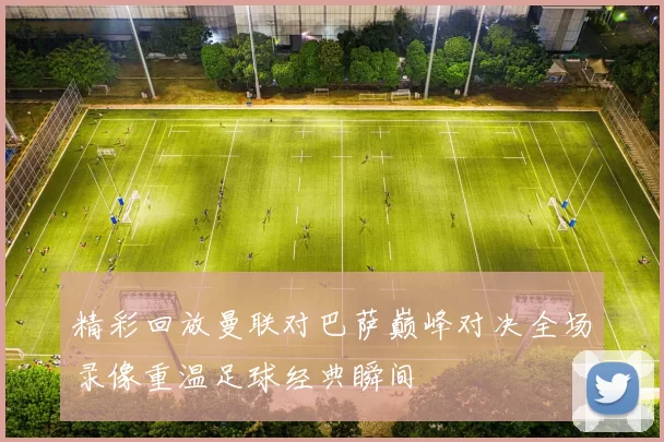 精彩回放曼联对巴萨巅峰对决全场录像重温足球经典瞬间
