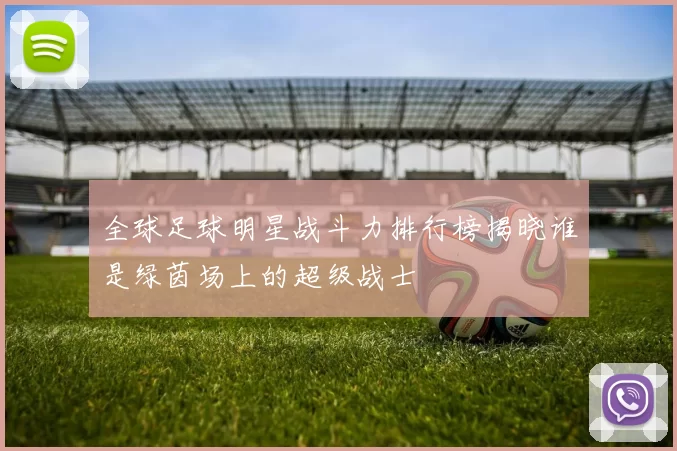 全球足球明星战斗力排行榜揭晓谁是绿茵场上的超级战士