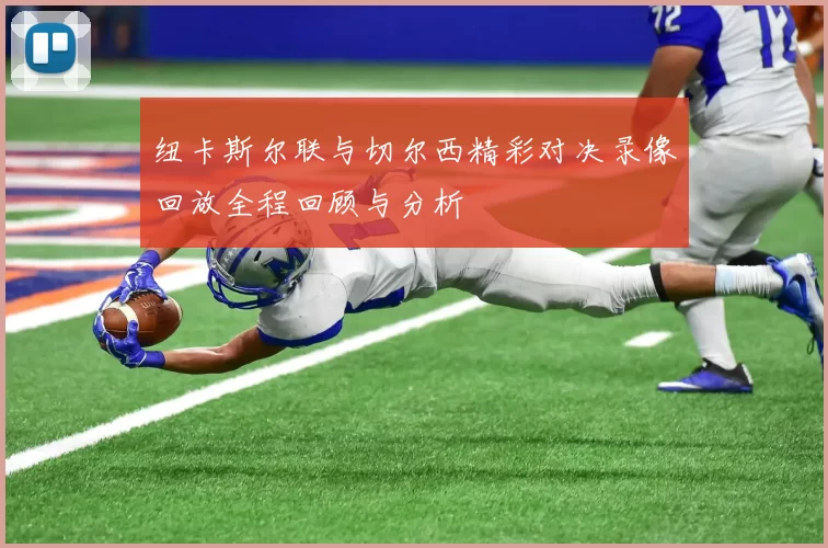 纽卡斯尔联与切尔西精彩对决录像回放全程回顾与分析