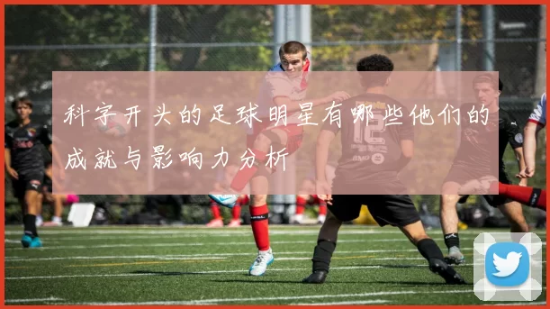 科字开头的足球明星有哪些他们的成就与影响力分析