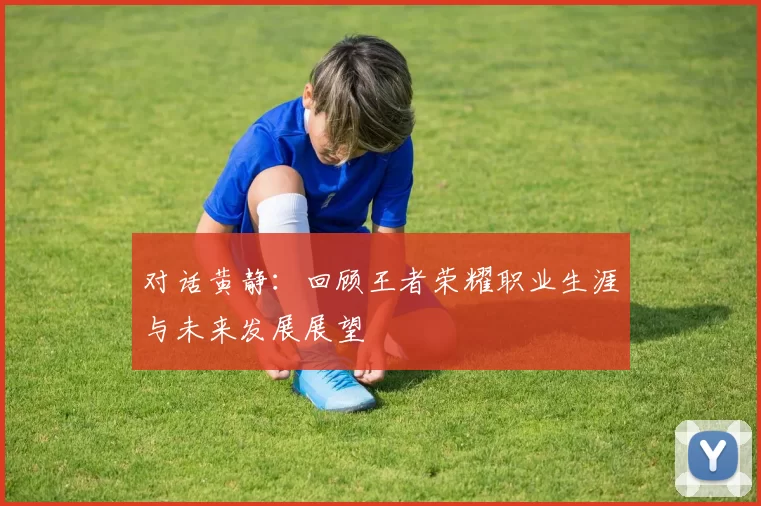 对话黄静：回顾王者荣耀职业生涯与未来发展展望