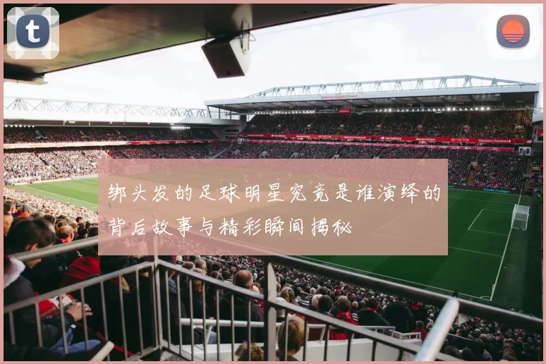 绑头发的足球明星究竟是谁演绎的背后故事与精彩瞬间揭秘