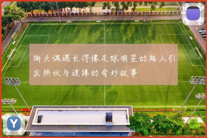 街头偶遇长得像足球明星的路人引发热议与追捧的奇妙故事