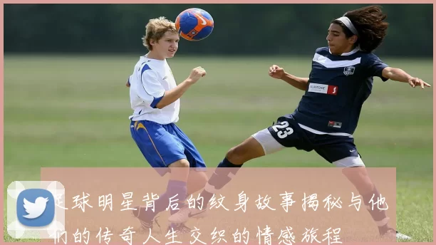 足球明星背后的纹身故事揭秘与他们的传奇人生交织的情感旅程