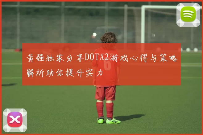 黄强独家分享DOTA2游戏心得与策略解析助你提升实力