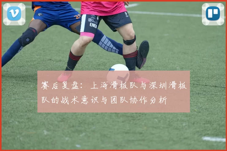 赛后复盘：上海滑板队与深圳滑板队的战术意识与团队协作分析