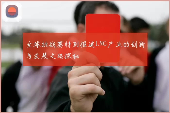 全球挑战赛特别报道LNG产业的创新与发展之路探秘