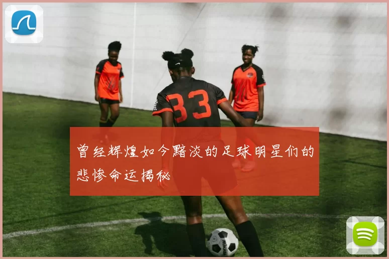 曾经辉煌如今黯淡的足球明星们的悲惨命运揭秘