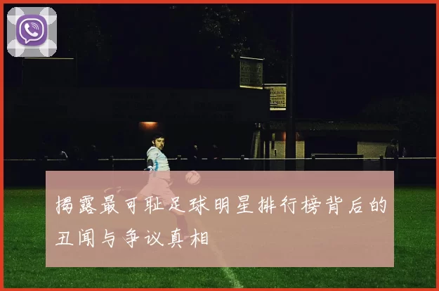 揭露最可耻足球明星排行榜背后的丑闻与争议真相