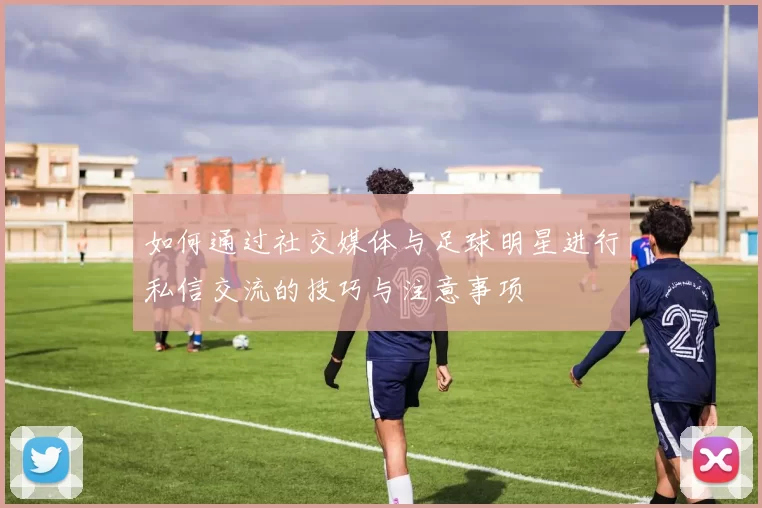 如何通过社交媒体与足球明星进行私信交流的技巧与注意事项