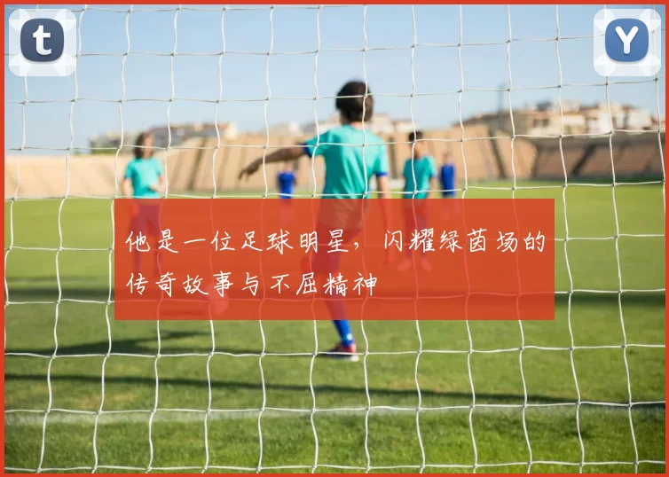 他是一位足球明星，闪耀绿茵场的传奇故事与不屈精神