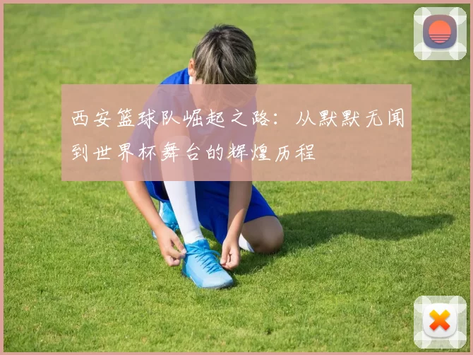 西安篮球队崛起之路：从默默无闻到世界杯舞台的辉煌历程