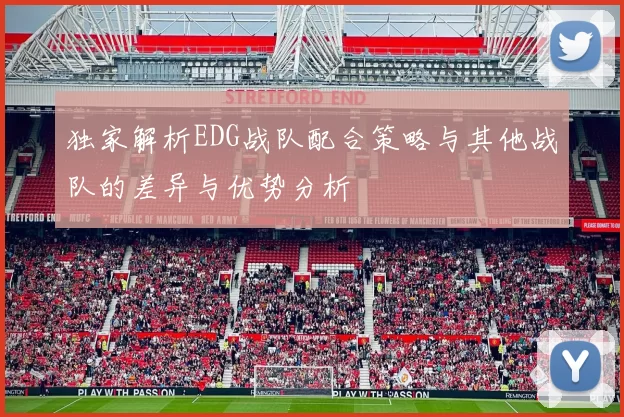 独家解析EDG战队配合策略与其他战队的差异与优势分析