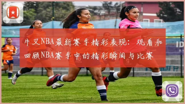 牛叉NBA最新赛季精彩表现：观看和回顾NBA赛季中的精彩瞬间与比赛