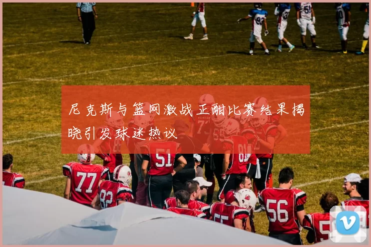 尼克斯与篮网激战正酣比赛结果揭晓引发球迷热议