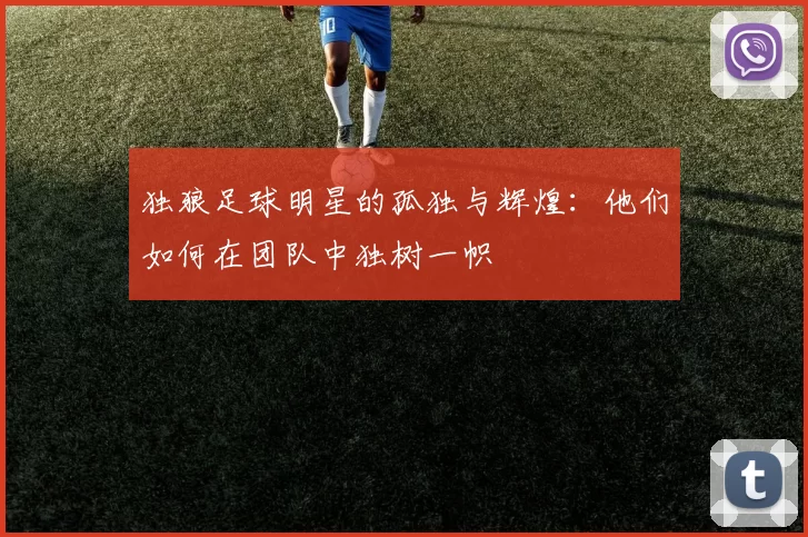 独狼足球明星的孤独与辉煌：他们如何在团队中独树一帜
